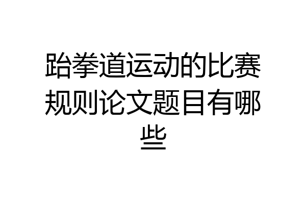 跆拳道运动的比赛规则论文题目有哪些