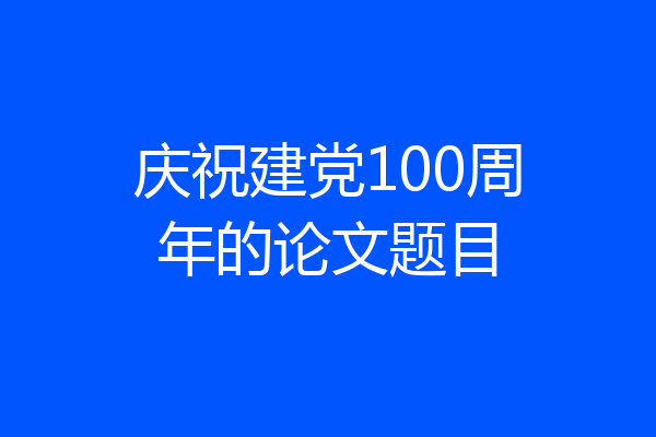 庆祝建党100周年的论文题目