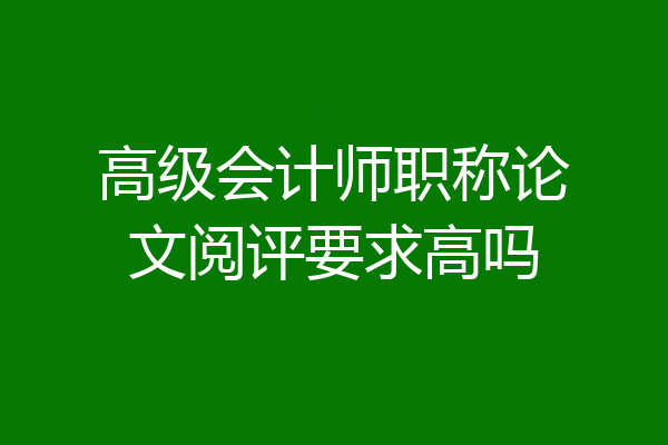 高级会计师职称论文阅评要求高吗