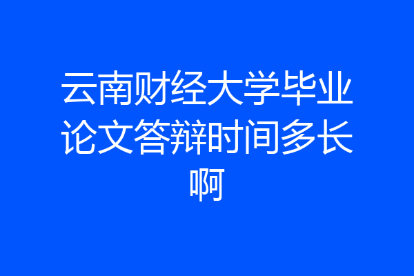云南财经大学毕业论文答辩时间多长啊
