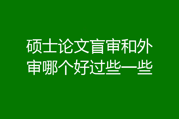 硕士论文盲审和外审哪个好过些一些