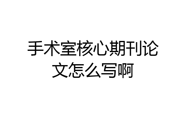 手术室核心期刊论文怎么写啊