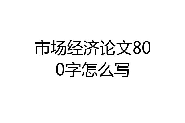 市场经济论文800字怎么写