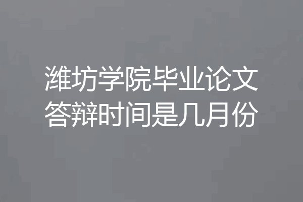 潍坊学院毕业论文答辩时间是几月份