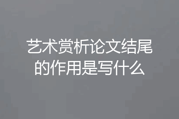 艺术赏析论文结尾的作用是写什么
