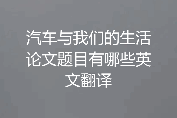 汽车与我们的生活论文题目有哪些英文翻译