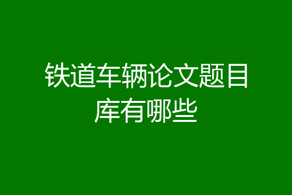铁道车辆论文题目库有哪些