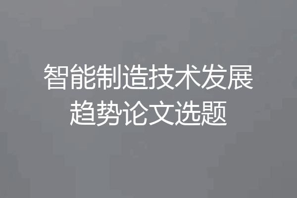 智能制造技术发展趋势论文选题
