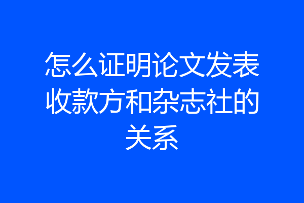 怎么证明论文发表收款方和杂志社的关系