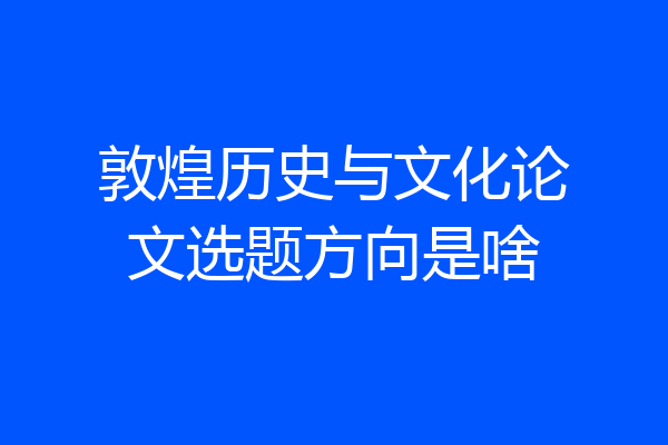敦煌历史与文化论文选题方向是啥