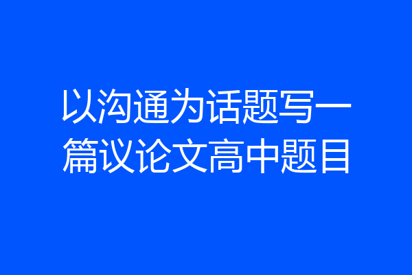 以沟通为话题写一篇议论文高中题目