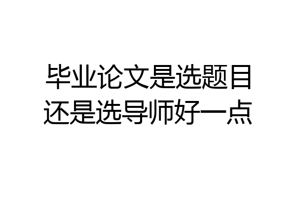 毕业论文是选题目还是选导师好一点