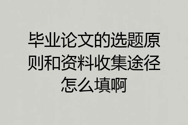 毕业论文的选题原则和资料收集途径怎么填啊