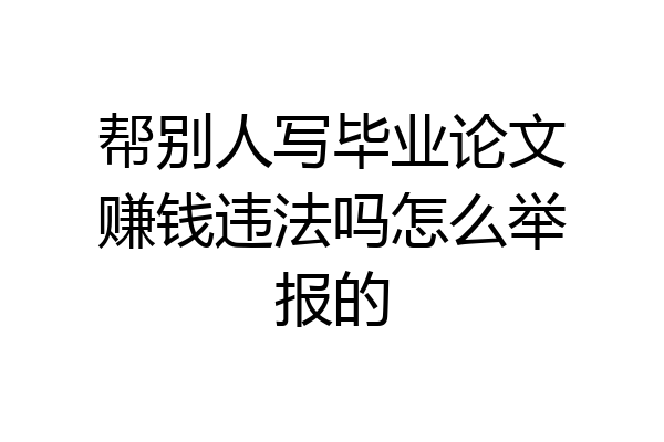 帮别人写毕业论文赚钱违法吗怎么举报的