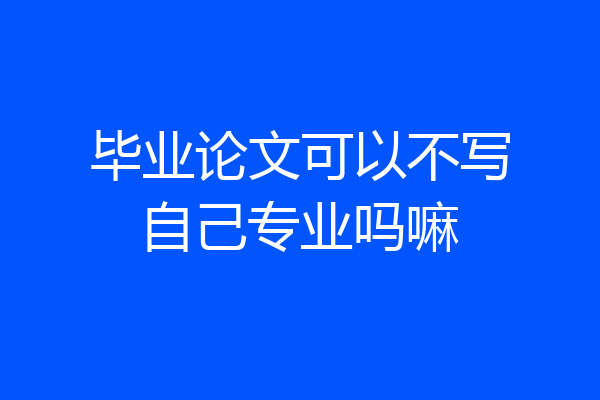毕业论文可以不写自己专业吗嘛