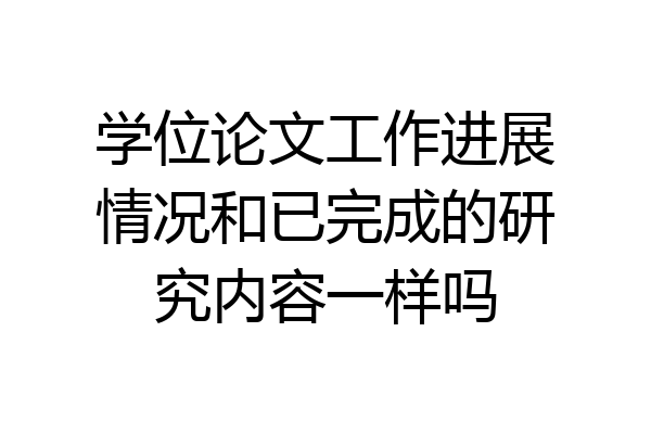 学位论文工作进展情况和已完成的研究内容一样吗