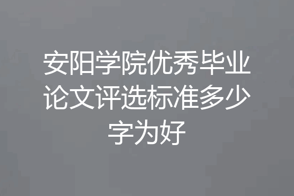 安阳学院优秀毕业论文评选标准多少字为好