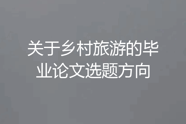 关于乡村旅游的毕业论文选题方向