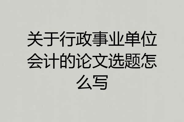 关于行政事业单位会计的论文选题怎么写
