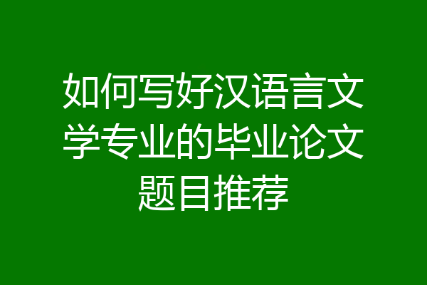 如何写好汉语言文学专业的毕业论文题目推荐