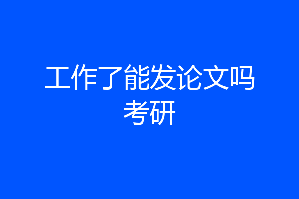 工作了能发论文吗考研