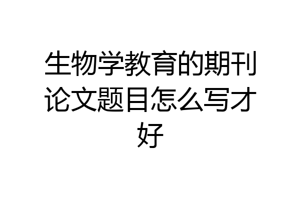 生物学教育的期刊论文题目怎么写才好