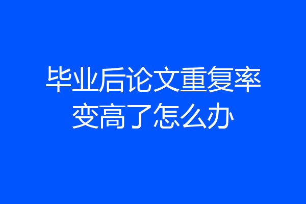 毕业后论文重复率变高了怎么办