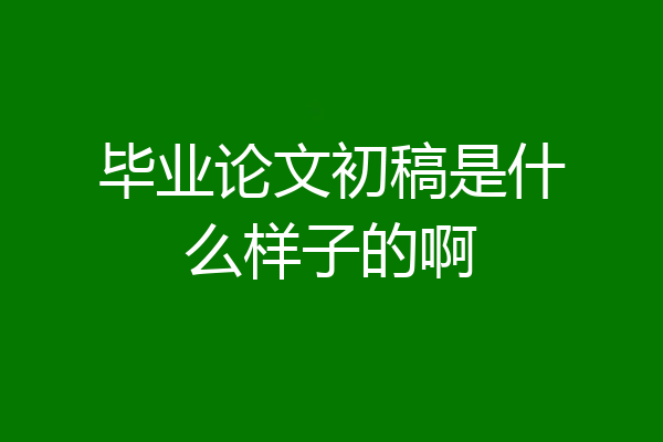 毕业论文初稿是什么样子的啊