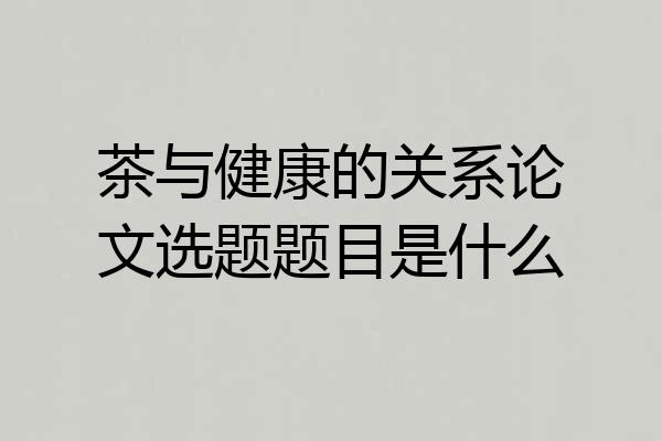 茶与健康的关系论文选题题目是什么
