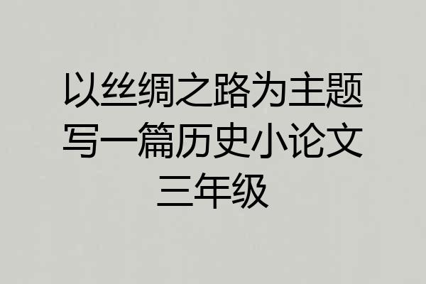 以丝绸之路为主题写一篇历史小论文三年级