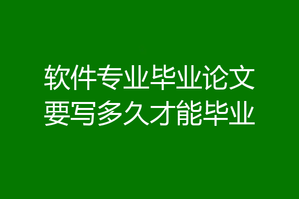 软件专业毕业论文要写多久才能毕业