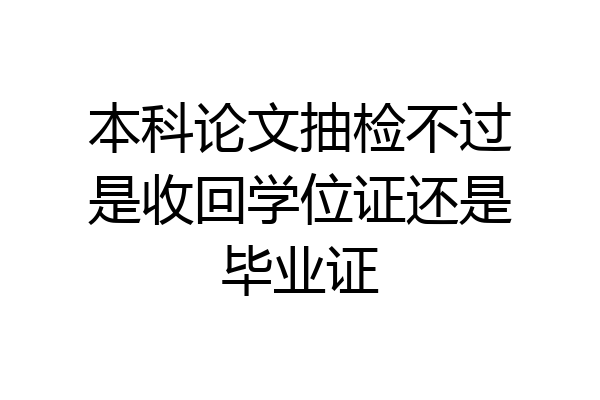 本科论文抽检不过是收回学位证还是毕业证