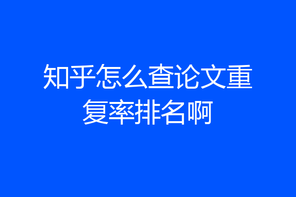 知乎怎么查论文重复率排名啊
