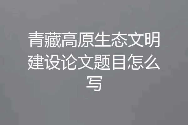 青藏高原生态文明建设论文题目怎么写