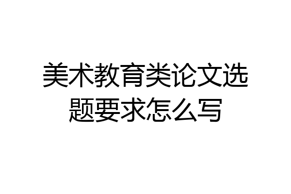 美术教育类论文选题要求怎么写