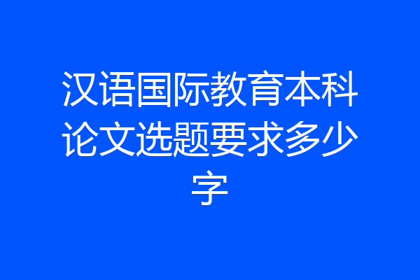 汉语国际教育本科论文选题要求多少字