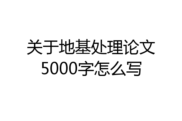 关于地基处理论文5000字怎么写