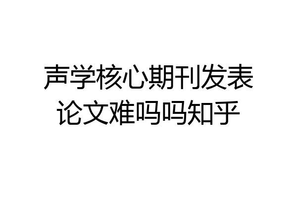 声学核心期刊发表论文难吗吗知乎