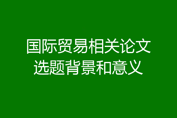 国际贸易相关论文选题背景和意义