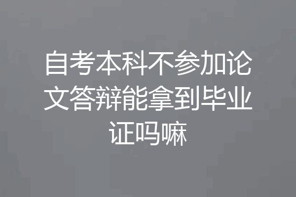 自考本科不参加论文答辩能拿到毕业证吗嘛