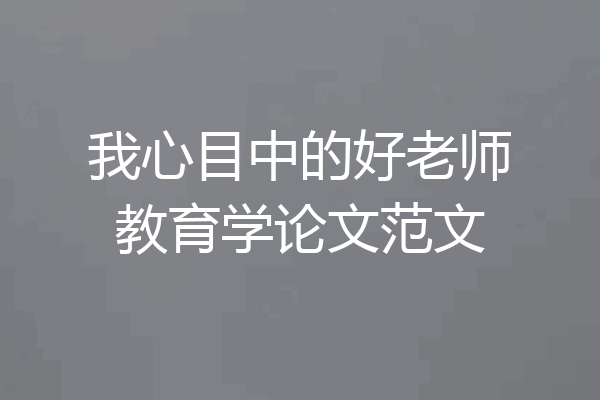 我心目中的好老师教育学论文范文