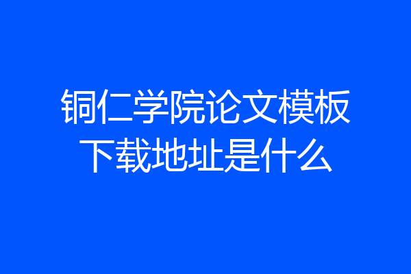 铜仁学院论文模板下载地址是什么