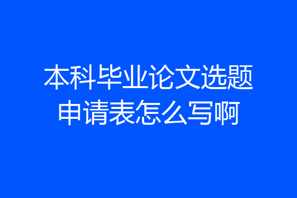 本科毕业论文选题申请表怎么写啊
