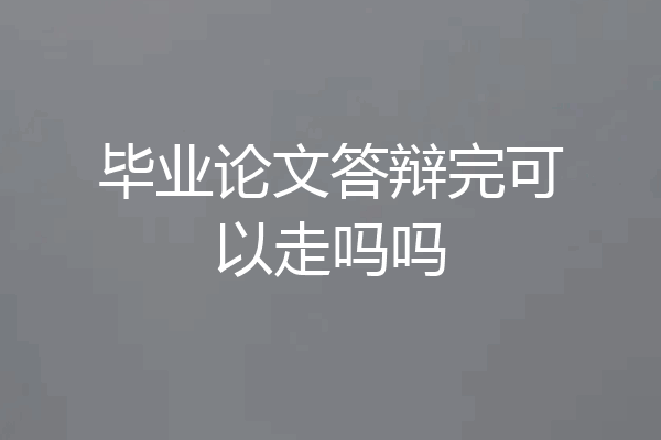 毕业论文答辩完可以走吗吗