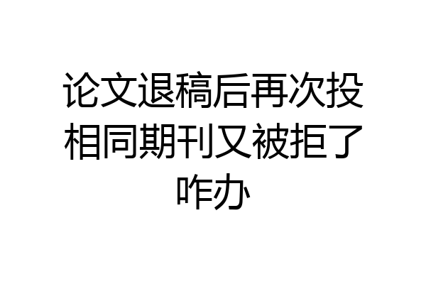 论文退稿后再次投相同期刊又被拒了咋办