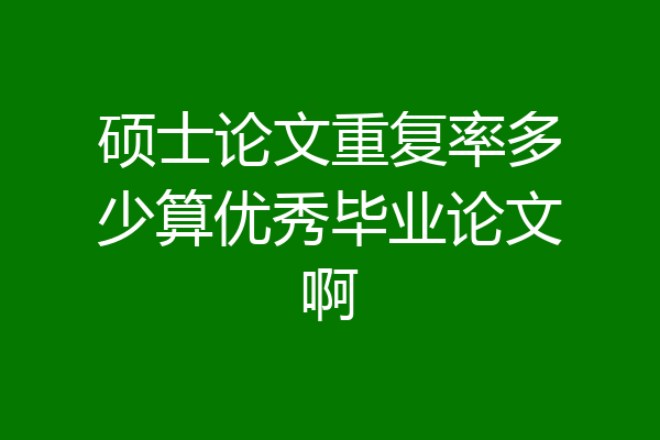 硕士论文重复率多少算优秀毕业论文啊