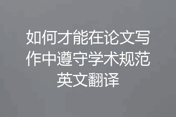 如何才能在论文写作中遵守学术规范英文翻译