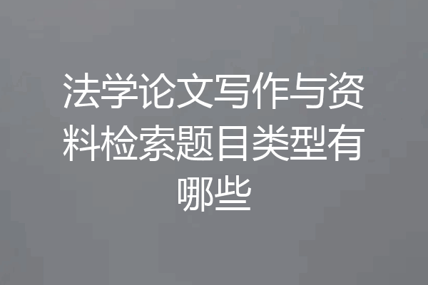 法学论文写作与资料检索题目类型有哪些