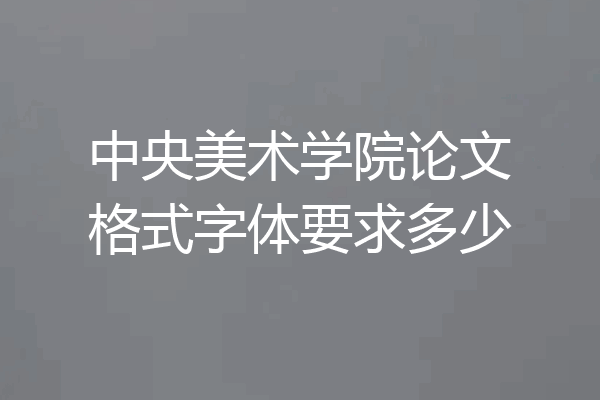 中央美术学院论文格式字体要求多少