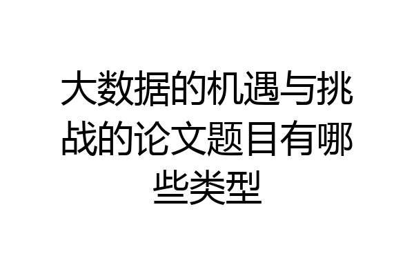 大数据的机遇与挑战的论文题目有哪些类型